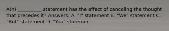 A(n) __________ statement has the effect of canceling the thought that precedes it? Answers: A. "I" statement B. "We" statement C. "But" statement D. "You" statemen