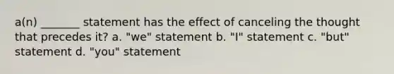 a(n) _______ statement has the effect of canceling the thought that precedes it? a. "we" statement b. "I" statement c. "but" statement d. "you" statement