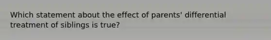 Which statement about the effect of parents' differential treatment of siblings is true?