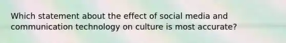 Which statement about the effect of social media and communication technology on culture is most accurate?