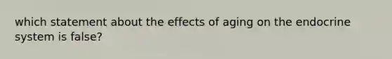 which statement about the effects of aging on the <a href='https://www.questionai.com/knowledge/k97r8ZsIZg-endocrine-system' class='anchor-knowledge'>endocrine system</a> is false?