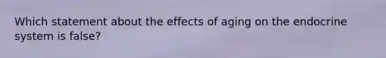 Which statement about the effects of aging on the endocrine system is false?