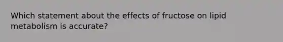 Which statement about the effects of fructose on lipid metabolism is accurate?​