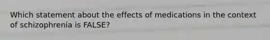 Which statement about the effects of medications in the context of schizophrenia is FALSE?