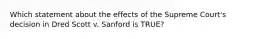 Which statement about the effects of the Supreme Court's decision in Dred Scott v. Sanford is TRUE?