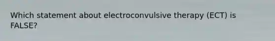 Which statement about electroconvulsive therapy (ECT) is FALSE?