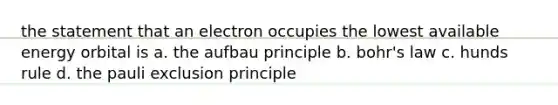 the statement that an electron occupies the lowest available energy orbital is a. the aufbau principle b. bohr's law c. hunds rule d. the pauli exclusion principle