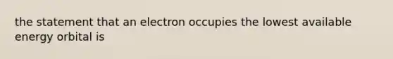 the statement that an electron occupies the lowest available energy orbital is