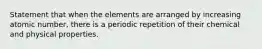 Statement that when the elements are arranged by increasing atomic number, there is a periodic repetition of their chemical and physical properties.