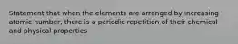 Statement that when the elements are arranged by increasing atomic number, there is a periodic repetition of their chemical and physical properties