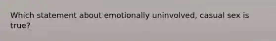 Which statement about emotionally uninvolved, casual sex is true?