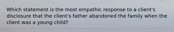 Which statement is the most empathic response to a client's disclosure that the client's father abandoned the family when the client was a young child?