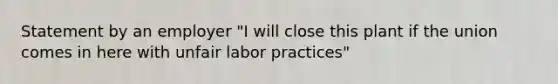 Statement by an employer "I will close this plant if the union comes in here with unfair labor practices"