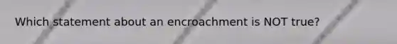 Which statement about an encroachment is NOT true?