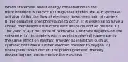 Which statement about energy conservation in the mitochondrion is FALSE? A) Drugs that inhibits the ATP synthase will also inhibit the flow of electrons down the chain of carriers. B) For oxidative phosphorylation to occur, it is essential to have a closed membranous structure with an inside and an outside. C) The yield of ATP per mole of oxidizable substrate depends on the substrate. D) Uncouplers (such as dinitrophenol) have exactly the same effect on electron transfer as inhibitors such as cyanide; both block further electron transfer to oxygen. E) Uncouplers "short circuit" the proton gradient, thereby dissipating the proton motive force as heat.