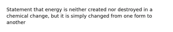 Statement that energy is neither created nor destroyed in a chemical change, but it is simply changed from one form to another