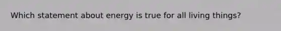 Which statement about energy is true for all living things?