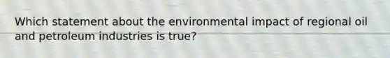 Which statement about the environmental impact of regional oil and petroleum industries is true?