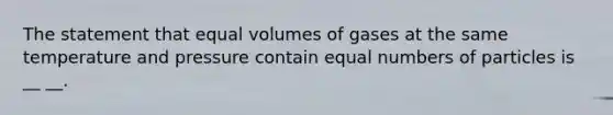 The statement that equal volumes of gases at the same temperature and pressure contain equal numbers of particles is __ __.