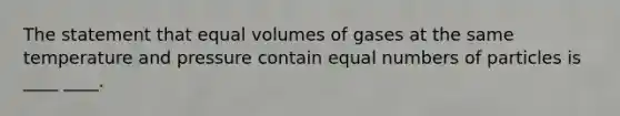 The statement that equal volumes of gases at the same temperature and pressure contain equal numbers of particles is ____ ____.