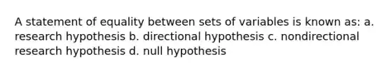 A statement of equality between sets of variables is known as: a. research hypothesis b. directional hypothesis c. nondirectional research hypothesis d. null hypothesis