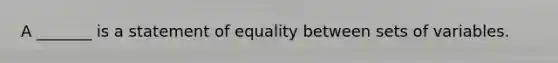 A _______ is a statement of equality between sets of variables.