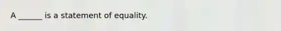 A ______ is a statement of equality.