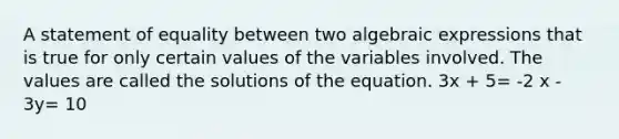 A statement of equality between two algebraic expressions that is true for only certain values of the variables involved. The values are called the solutions of the equation. 3x + 5= -2 x - 3y= 10