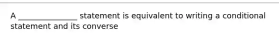 A _______________ statement is equivalent to writing a conditional statement and its converse