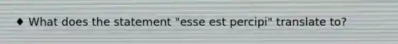 ♦ What does the statement "esse est percipi" translate to?