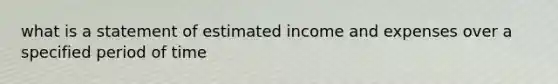 what is a statement of estimated income and expenses over a specified period of time