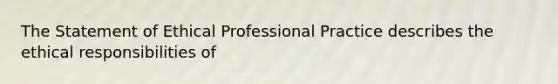 The Statement of Ethical Professional Practice describes the ethical responsibilities of