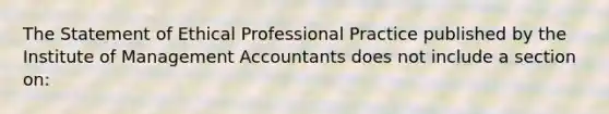 The Statement of Ethical Professional Practice published by the Institute of Management Accountants does not include a section on: