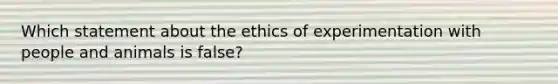 Which statement about the ethics of experimentation with people and animals is false?