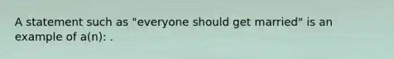 A statement such as "everyone should get married" is an example of a(n):​ .