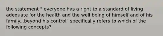 the statement " everyone has a right to a standard of living adequate for the health and the well being of himself and of his family...beyond his control" specifically refers to which of the following concepts?