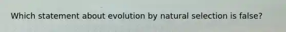 Which statement about evolution by natural selection is false?