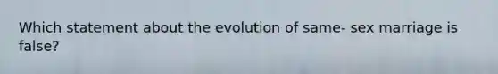 Which statement about the evolution of same- sex marriage is false?