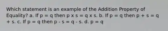 Which statement is an example of the <a href='https://www.questionai.com/knowledge/kuakeMhL5m-addition-property-of-equality' class='anchor-knowledge'>addition property of equality</a>? a. If p = q then p x s = q x s. b. If p = q then p + s = q + s. c. If p = q then p - s = q - s. d. p = q