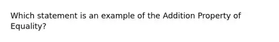 Which statement is an example of the Addition Property of Equality?