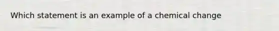 Which statement is an example of a chemical change