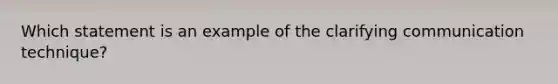 Which statement is an example of the clarifying communication technique?