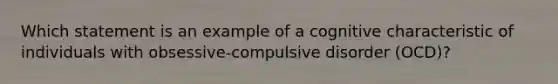 Which statement is an example of a cognitive characteristic of individuals with obsessive-compulsive disorder (OCD)?