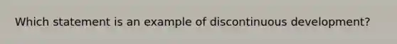 Which statement is an example of discontinuous development?