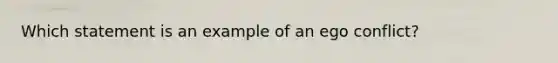 Which statement is an example of an ego conflict?