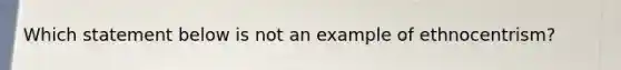 Which statement below is not an example of ethnocentrism?