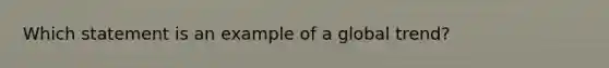 Which statement is an example of a global trend?