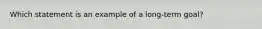 Which statement is an example of a long-term goal?