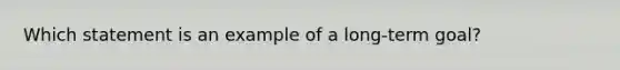 Which statement is an example of a long-term goal?