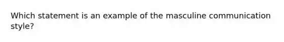 Which statement is an example of the masculine communication style?